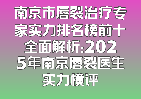 南京市唇裂治疗专家实力排名榜前十全面解析：2025年南京唇裂医生实力横评