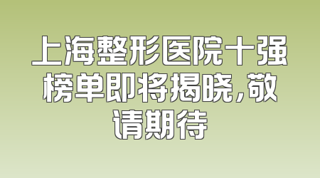 上海整形医院十强榜单即将揭晓，敬请期待