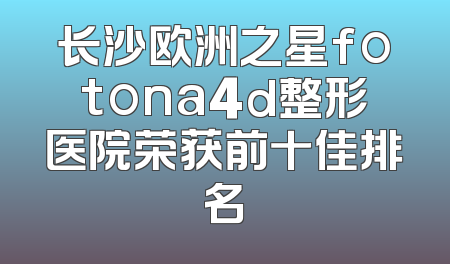 长沙欧洲之星fotona4d整形医院荣获前十佳排名