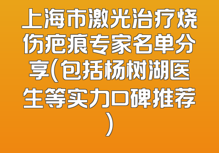 上海市激光治疗烧伤疤痕专家名单分享（包括杨树湖医生等实力口碑推荐）