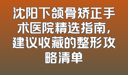 沈阳下颌骨矫正手术医院精选指南，建议收藏的整形攻略清单