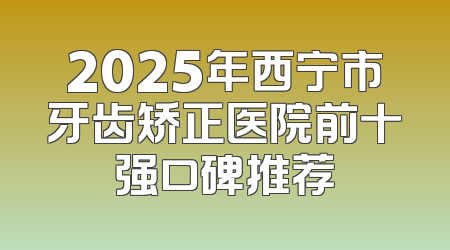 2025年西宁市牙齿矫正医院前十强口碑推荐