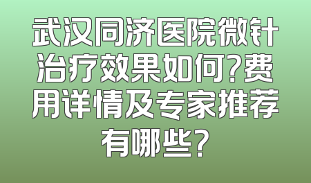 武汉同济医院微针治疗效果如何？费用详情及专家推荐有哪些？
