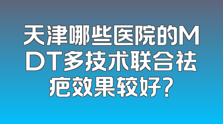 天津哪些医院的MDT多技术联合祛疤效果较好？