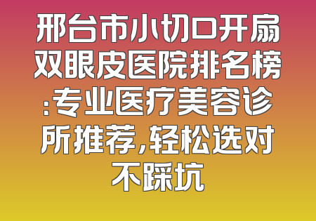 邢台市小切口开扇双眼皮医院排名榜：专业医疗美容诊所推荐，轻松选对不踩坑