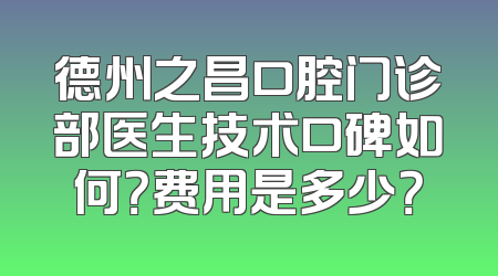 德州之昌口腔门诊部医生技术口碑如何？费用是多少？