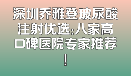 深圳乔雅登玻尿酸注射优选：八家高口碑医院专家推荐！