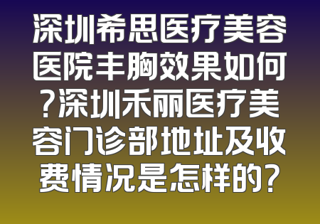 深圳希思医疗美容医院丰胸效果如何？深圳禾丽医疗美容门诊部地址及收费情况是怎样的？
