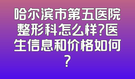 哈尔滨市第五医院整形科怎么样？医生信息和价格如何？