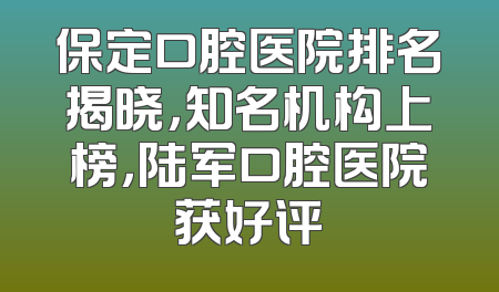 保定口腔医院排名揭晓，知名机构上榜，陆军口腔医院获好评
