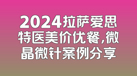 2024拉萨爱思特医美价优餐，微晶微针案例分享