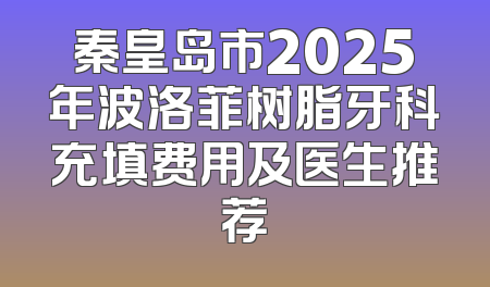 秦皇岛市2025年波洛菲树脂牙科充填费用及医生推荐