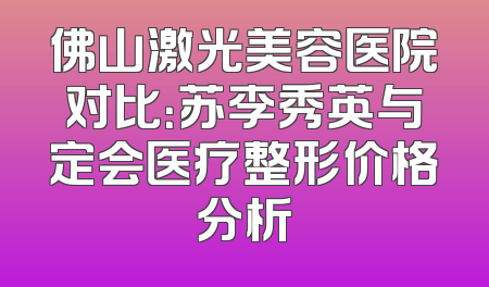 佛山激光美容医院对比：苏李秀英与定会医疗整形价格分析
