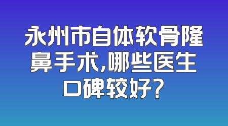 永州市自体软骨隆鼻手术，哪些医生口碑较好？