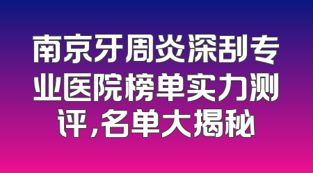 南京牙周炎深刮专业医院榜单实力测评，名单大揭秘