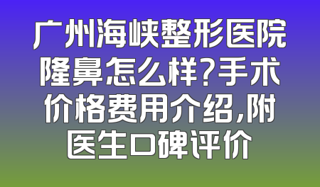广州海峡整形医院隆鼻怎么样？手术价格费用介绍，附医生口碑评价