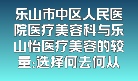 乐山市中区人民医院医疗美容科与乐山怡医疗美容的较量：选择何去何从