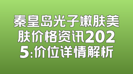 秦皇岛光子嫩肤美肤价格资讯2025：价位详情解析