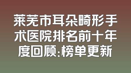 莱芜市耳朵畸形手术医院排名前十年度回顾：榜单更新