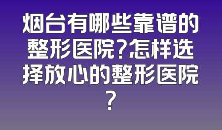 烟台有哪些靠谱的整形医院？怎样选择放心的整形医院？