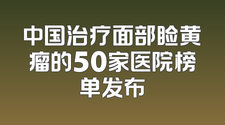 中国治疗面部睑黄瘤的50家医院榜单发布