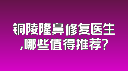 铜陵隆鼻修复医生，哪些值得推荐？