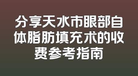 分享天水市眼部自体脂肪填充术的收费参考指南