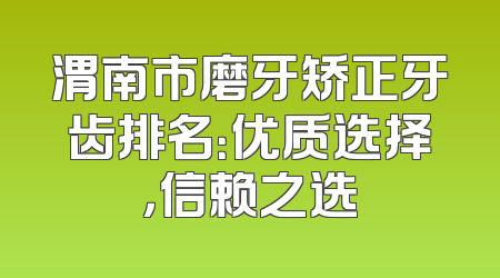 渭南市磨牙矫正牙齿排名：优质选择，信赖之选