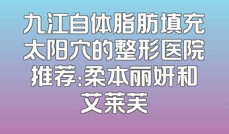 九江自体脂肪填充太阳穴的整形医院推荐：柔本丽妍和艾莱芙