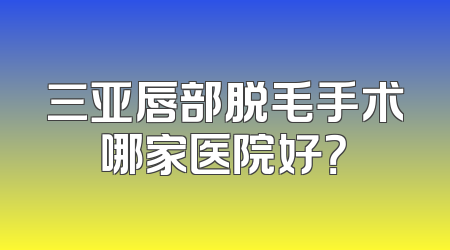 三亚唇部脱毛手术哪家医院好？