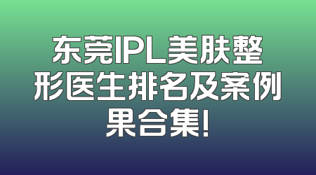 东莞IPL美肤整形医生排名及案例果合集!