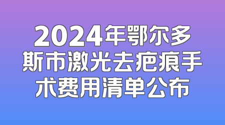 2024年鄂尔多斯市激光去疤痕手术费用清单公布