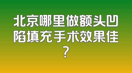 北京哪里做额头凹陷填充手术效果佳？
