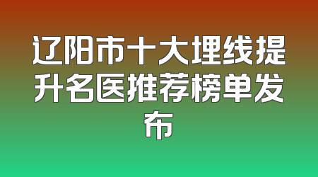 辽阳市十大埋线提升名医推荐榜单发布