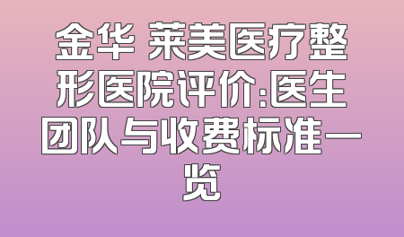 金华玥莱美医疗整形医院评价：医生团队与收费标准一览