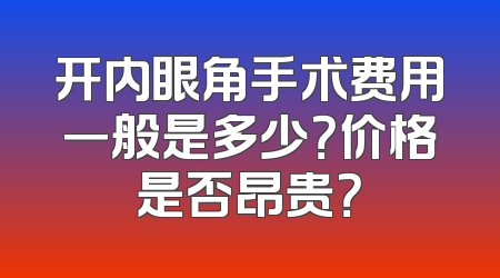 开内眼角手术费用一般是多少？价格是否昂贵？