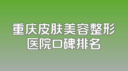 重庆皮肤美容整形医院口碑排名