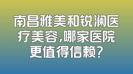南昌雅美和锐澜医疗美容，哪家医院更值得信赖？