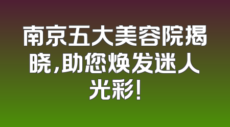 南京五大美容院揭晓，助您焕发迷人光彩！