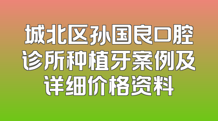 城北区孙国良口腔诊所种植牙案例及详细价格资料
