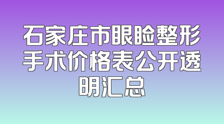 石家庄市眼睑整形手术价格表公开透明汇总