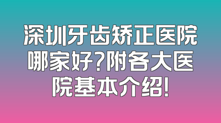 深圳牙齿矫正医院哪家好？附各大医院基本介绍！