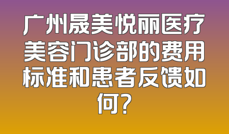 广州晟美悦丽医疗美容门诊部的费用标准和患者反馈如何？