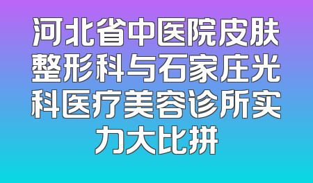 河北省中医院皮肤整形科与石家庄光科医疗美容诊所实力大比拼