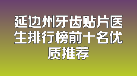 延边州牙齿贴片医生排行榜前十名优质推荐