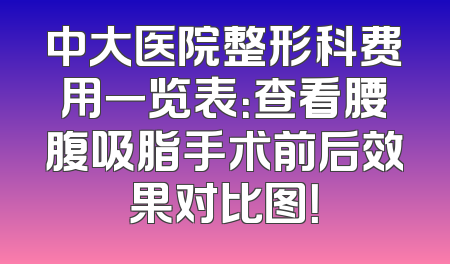 中大医院整形科费用一览表：查看腰腹吸脂手术前后效果对比图！