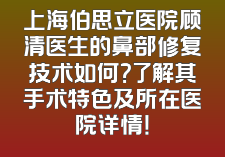 上海伯思立医院顾清医生的鼻部修复技术如何？了解其手术特色及所在医院详情！