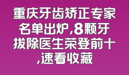 重庆牙齿矫正专家名单出炉，8颗牙拔除医生荣登前十，速看收藏