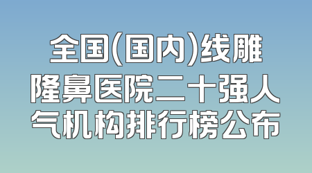 全国（国内）线雕隆鼻医院二十强人气机构排行榜公布