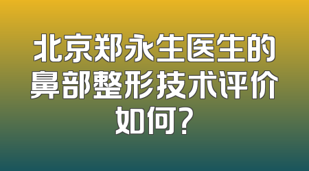 北京郑永生医生的鼻部整形技术评价如何？
